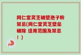 同仁堂灵芝破壁孢子粉禁忌(同仁堂灵芝壁垒破除 适用范围及禁忌！)