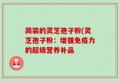 简装的灵芝孢子粉(灵芝孢子粉：增强免疫力的超级营养补品