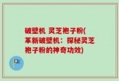 破壁机 灵芝袍子粉(革新破壁机：探秘灵芝袍子粉的神奇功效)