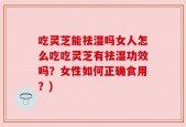 吃灵芝能祛湿吗女人怎么吃吃灵芝有祛湿功效吗？女性如何正确食用？)