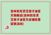 吉林敖东灵芝孢子油官方旗舰店(吉林敖东灵芝孢子油官方店铺优惠促销活动)