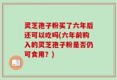 灵芝孢子粉买了六年后还可以吃吗(六年前购入的灵芝孢子粉是否仍可食用？)