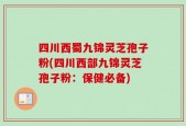四川西蜀九锦灵芝孢子粉(四川西部九锦灵芝孢子粉：保健必备)