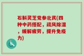 石斛灵芝党参北芪(四种中药搭配，疏风除湿，缓解疲劳，提升免疫力)