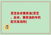 灵芝白术黄芪汤(灵芝、白术、黄芪汤的中药配方及功效)