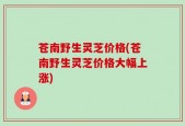 苍南野生灵芝价格(苍南野生灵芝价格大幅上涨)