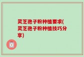 灵芝孢子粉种植要求(灵芝孢子粉种植技巧分享)