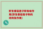 野生香菇孢子粉有啥作用(野生香菇孢子粉的功效及作用)