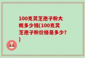 100克灵芝孢子粉大概多少钱(100克灵芝孢子粉价格是多少？)