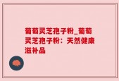 葡萄灵芝孢子粉_葡萄灵芝孢子粉：天然健康滋补品