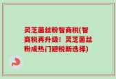 灵芝菌丝粉智商税(智商税再升级！灵芝菌丝粉成热门避税新选择)