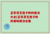 正宗灵芝孢子粉的做法大全(正宗灵芝孢子粉的美味做法合集