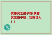 武香灵芝孢子粉(武香灵芝孢子粉，功效惊人！)