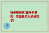 孢子粉黄芪(孢子粉黄芪：增强免疫力的好帮手)