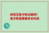 纯灵芝孢子粉过期吗？孢子粉保质期多长时间