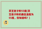 灵芝孢子粉55度(灵芝孢子粉的最佳温度为55度，你知道吗？)