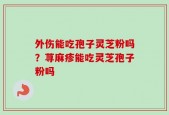 外伤能吃孢子灵芝粉吗？荨麻疹能吃灵芝孢子粉吗