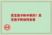 灵芝孢子粉中草药？灵芝孢子粉如何食用