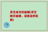 灵芝成分的面膜(灵芝精华面膜，深度滋养肌肤)