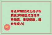 修正牌破壁灵芝孢子粉胶囊(牌破壁灵芝孢子粉胶囊，重塑健康，提升免疫力)