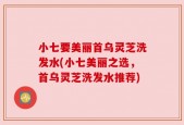 小七要美丽首乌灵芝洗发水(小七美丽之选，首乌灵芝洗发水推荐)