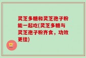 灵芝多糖和灵芝孢子粉能一起吃(灵芝多糖与灵芝孢子粉齐食，功效更佳)