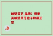 破壁灵芝 品牌？哪里买破壁灵芝孢子粉最正宗