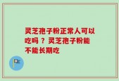 灵芝孢子粉正常人可以吃吗 ？灵芝孢子粉能不能长期吃