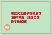 破壁灵芝孢子粉的属性(破碎界面：臻选灵芝孢子粉解析)