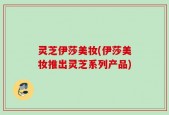 灵芝伊莎美妆(伊莎美妆推出灵芝系列产品)