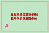 无锡周氏灵芝孢子粉？孢子粉的保质期多长