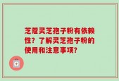 芝蔻灵芝孢子粉有依赖性？了解灵芝孢子粉的使用和注意事项？