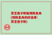 灵芝孢子粉能预防息肉(预防息肉的好选择：灵芝孢子粉)