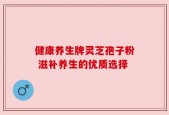 健康养生牌灵芝孢子粉 滋补养生的优质选择
