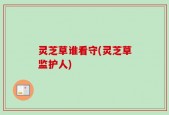 灵芝草谁看守(灵芝草监护人)
