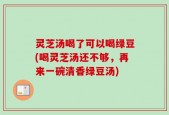 灵芝汤喝了可以喝绿豆(喝灵芝汤还不够，再来一碗清香绿豆汤)