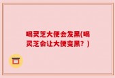 喝灵芝大便会发黑(喝灵芝会让大便变黑？)