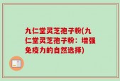 九仁堂灵芝孢子粉(九仁堂灵芝孢子粉：增强免疫力的自然选择)