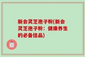 新会灵芝孢子粉(新会灵芝孢子粉：健康养生的必备佳品)