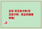 正信 灵芝孢子粉(灵芝孢子粉：真正的健康神器)