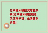 辽宁椴木破壁灵芝孢子粉(辽宁椴木破壁精选灵芝孢子粉，充满营养价值)