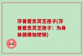 莎普爱思灵芝孢子(莎普爱思灵芝孢子：为身体健康加把锁)