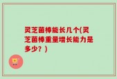 灵芝菌棒能长几个(灵芝菌棒重量增长能力是多少？)
