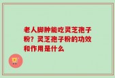 老人脚肿能吃灵芝孢子粉？灵芝孢子粉的功效和作用是什么
