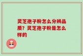 灵芝孢子粉怎么分辨品质？灵芝孢子粉是怎么样的