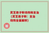 灵芝孢子粉功效和主治 (灵芝孢子粉：主治功效全面解析)