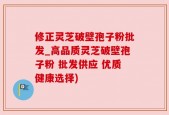 修正灵芝破壁孢子粉批发_高品质灵芝破壁孢子粉 批发供应 优质健康选择)