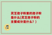 灵芝孢子粉里的孢子粉是什么(灵芝孢子粉的主要成分是什么？)