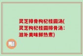 灵芝排骨枸杞桂圆汤(灵芝枸杞桂圆排骨汤：滋补美味鲜热煮)
