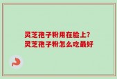 灵芝孢子粉用在脸上？灵芝孢子粉怎么吃最好